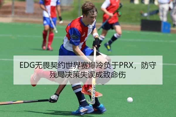 EDG无畏契约世界赛爆冷负于PRX，防守残局决策失误成致命伤