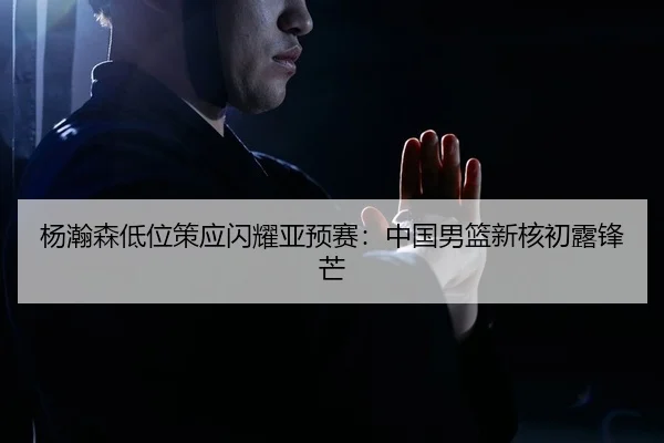 杨瀚森低位策应闪耀亚预赛：中国男篮新核初露锋芒